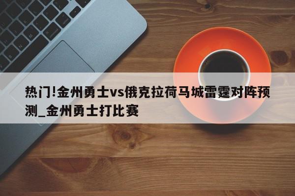 热门!金州勇士vs俄克拉荷马城雷霆对阵预测_金州勇士打比赛