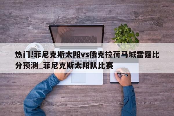 热门!菲尼克斯太阳vs俄克拉荷马城雷霆比分预测_菲尼克斯太阳队比赛