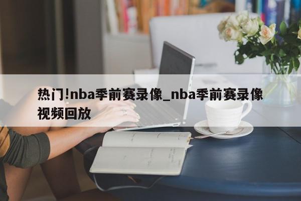 热门!nba季前赛录像_nba季前赛录像视频回放