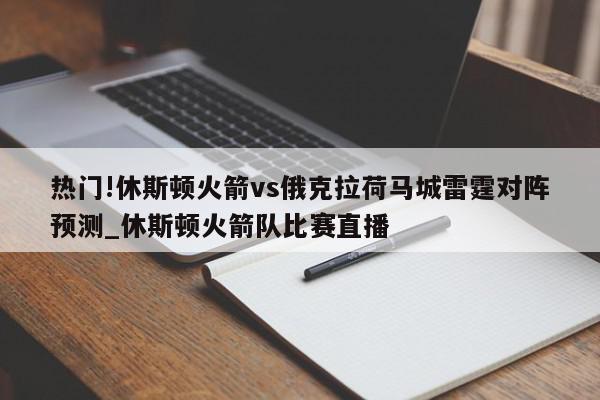 热门!休斯顿火箭vs俄克拉荷马城雷霆对阵预测_休斯顿火箭队比赛直播