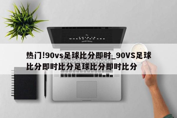 热门!90vs足球比分即时_90VS足球比分即时比分足球比分即时比分