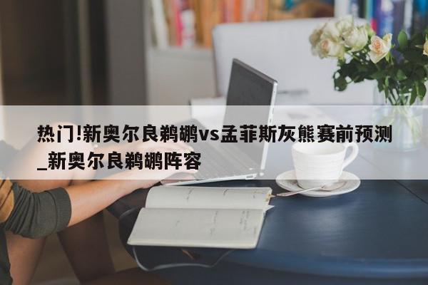 热门!新奥尔良鹈鹕vs孟菲斯灰熊赛前预测_新奥尔良鹈鹕阵容