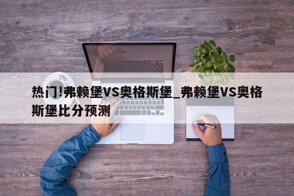 热门!弗赖堡VS奥格斯堡_弗赖堡VS奥格斯堡比分预测