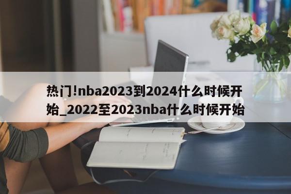 热门!nba2023到2024什么时候开始_2022至2023nba什么时候开始