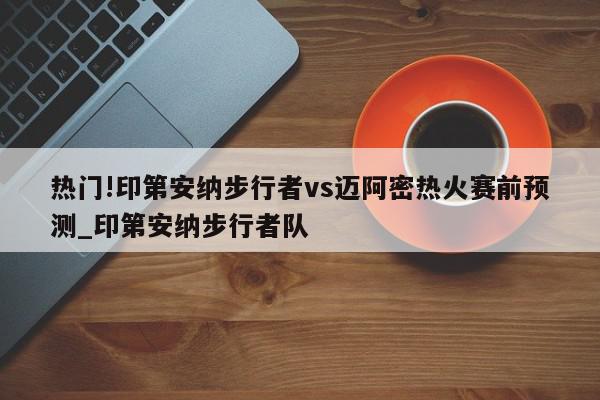 热门!印第安纳步行者vs迈阿密热火赛前预测_印第安纳步行者队