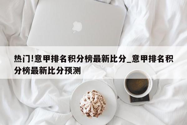 热门!意甲排名积分榜最新比分_意甲排名积分榜最新比分预测