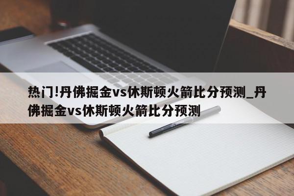 热门!丹佛掘金vs休斯顿火箭比分预测_丹佛掘金vs休斯顿火箭比分预测