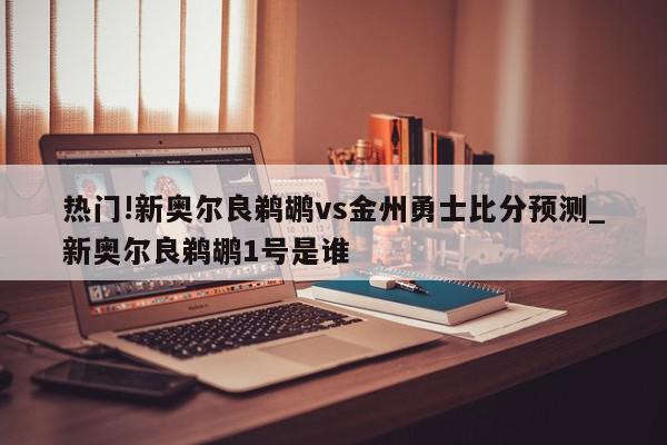 热门!新奥尔良鹈鹕vs金州勇士比分预测_新奥尔良鹈鹕1号是谁