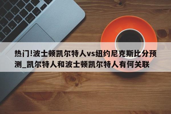 热门!波士顿凯尔特人vs纽约尼克斯比分预测_凯尔特人和波士顿凯尔特人有何关联