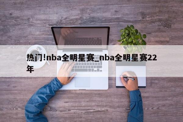 热门!nba全明星赛_nba全明星赛22年