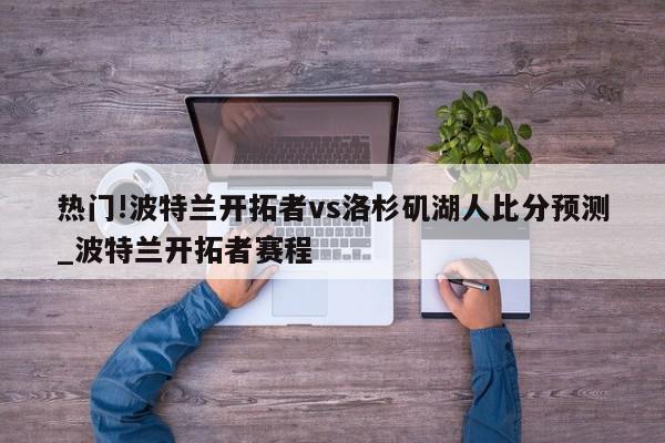 热门!波特兰开拓者vs洛杉矶湖人比分预测_波特兰开拓者赛程