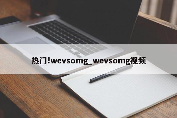 热门!wevsomg_wevsomg视频