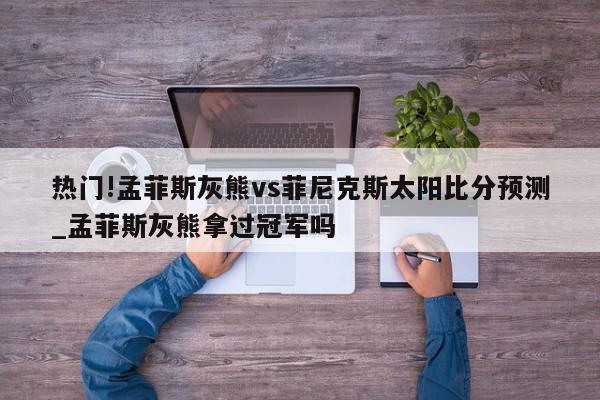 热门!孟菲斯灰熊vs菲尼克斯太阳比分预测_孟菲斯灰熊拿过冠军吗