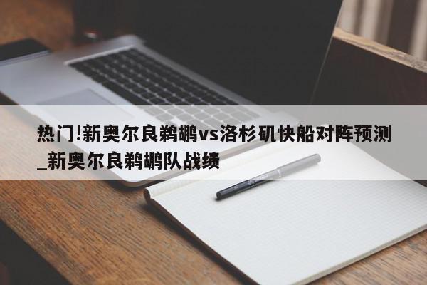 热门!新奥尔良鹈鹕vs洛杉矶快船对阵预测_新奥尔良鹈鹕队战绩