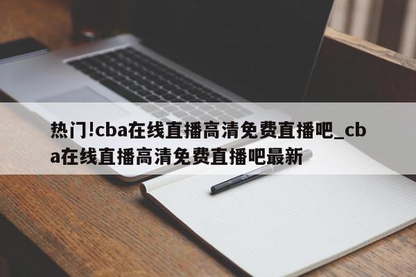 热门!cba在线直播高清免费直播吧_cba在线直播高清免费直播吧最新