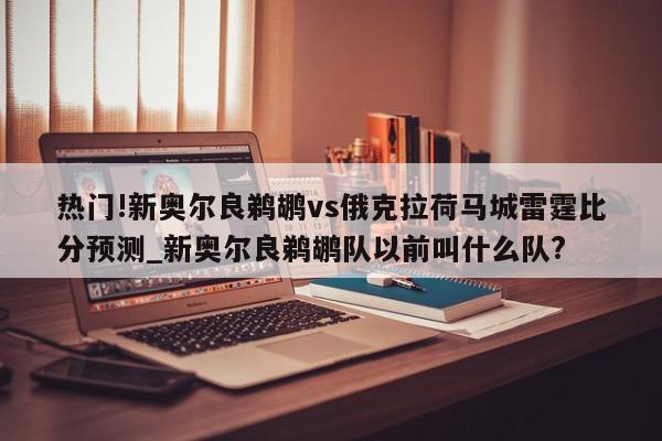 热门!新奥尔良鹈鹕vs俄克拉荷马城雷霆比分预测_新奥尔良鹈鹕队以前叫什么队?