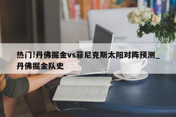 热门!丹佛掘金vs菲尼克斯太阳对阵预测_丹佛掘金队史