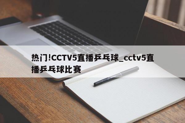 热门!CCTV5直播乒乓球_cctv5直播乒乓球比赛