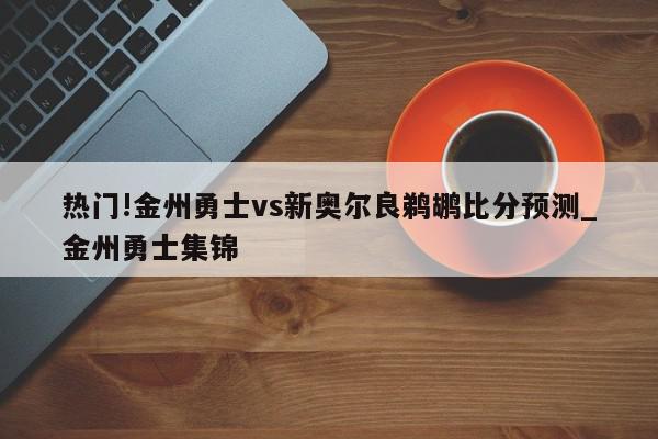 热门!金州勇士vs新奥尔良鹈鹕比分预测_金州勇士集锦