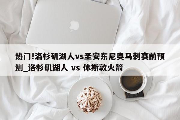 热门!洛杉矶湖人vs圣安东尼奥马刺赛前预测_洛杉矶湖人 vs 休斯敦火箭