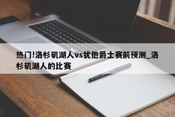 热门!洛杉矶湖人vs犹他爵士赛前预测_洛杉矶湖人的比赛