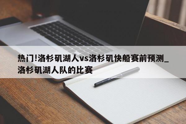 热门!洛杉矶湖人vs洛杉矶快船赛前预测_洛杉矶湖人队的比赛