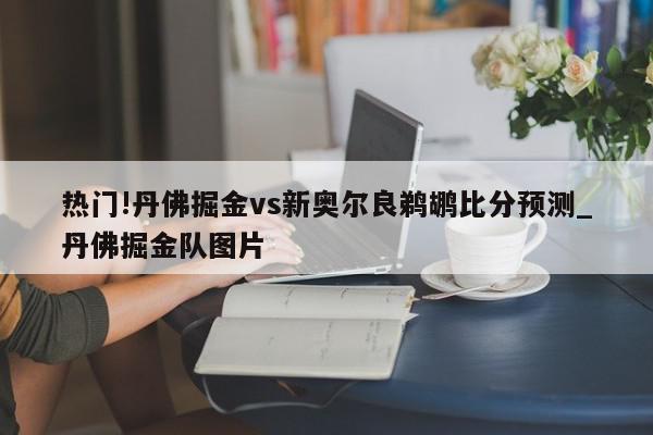 热门!丹佛掘金vs新奥尔良鹈鹕比分预测_丹佛掘金队图片