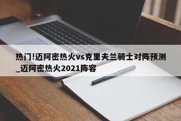 热门!迈阿密热火vs克里夫兰骑士对阵预测_迈阿密热火2021阵容