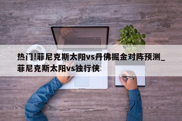 热门!菲尼克斯太阳vs丹佛掘金对阵预测_菲尼克斯太阳vs独行侠