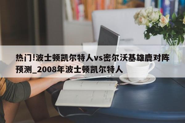 热门!波士顿凯尔特人vs密尔沃基雄鹿对阵预测_2008年波士顿凯尔特人