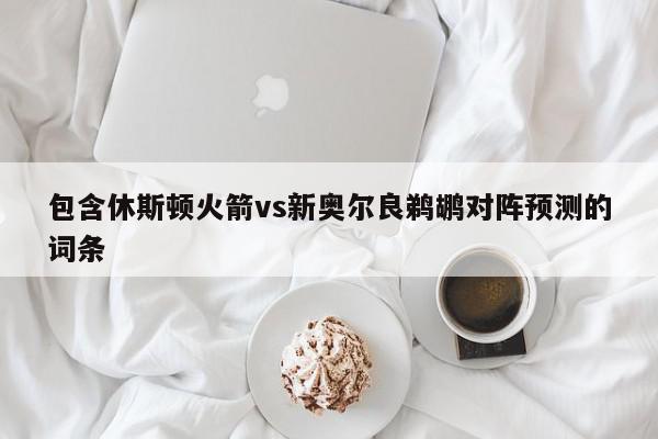 包含休斯顿火箭vs新奥尔良鹈鹕对阵预测的词条