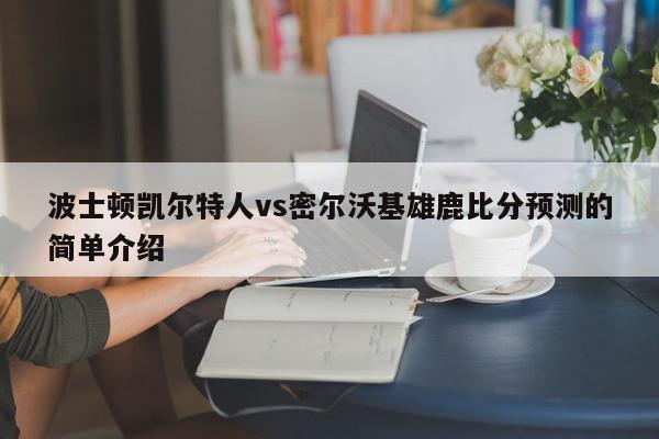 波士顿凯尔特人vs密尔沃基雄鹿比分预测的简单介绍