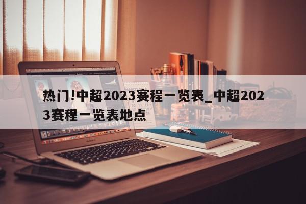 热门!中超2023赛程一览表_中超2023赛程一览表地点