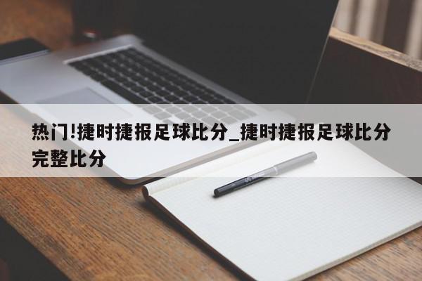 热门!捷时捷报足球比分_捷时捷报足球比分完整比分