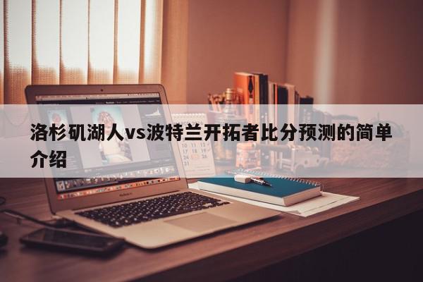 洛杉矶湖人vs波特兰开拓者比分预测的简单介绍