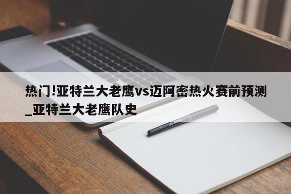 热门!亚特兰大老鹰vs迈阿密热火赛前预测_亚特兰大老鹰队史