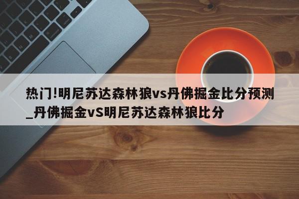 热门!明尼苏达森林狼vs丹佛掘金比分预测_丹佛掘金vS明尼苏达森林狼比分