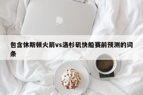 包含休斯顿火箭vs洛杉矶快船赛前预测的词条