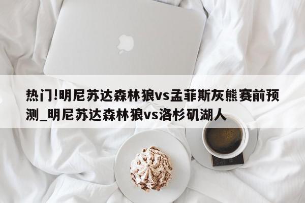 热门!明尼苏达森林狼vs孟菲斯灰熊赛前预测_明尼苏达森林狼vs洛杉矶湖人