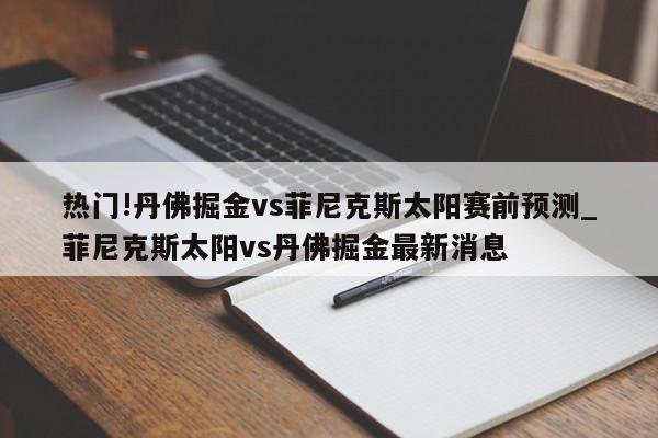 热门!丹佛掘金vs菲尼克斯太阳赛前预测_菲尼克斯太阳vs丹佛掘金最新消息