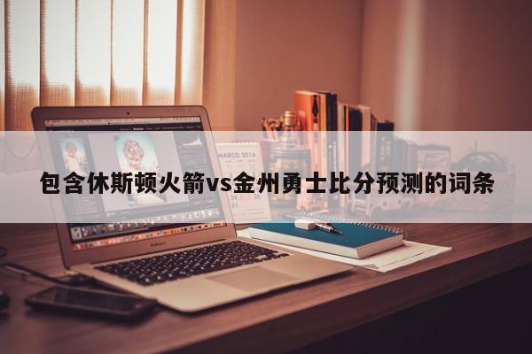 包含休斯顿火箭vs金州勇士比分预测的词条