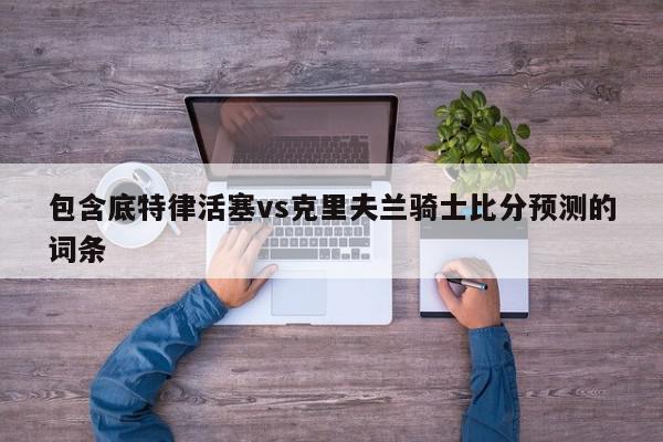 包含底特律活塞vs克里夫兰骑士比分预测的词条