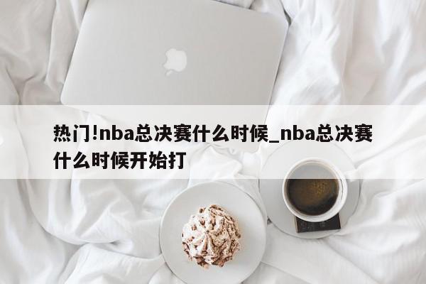 热门!nba总决赛什么时候_nba总决赛什么时候开始打