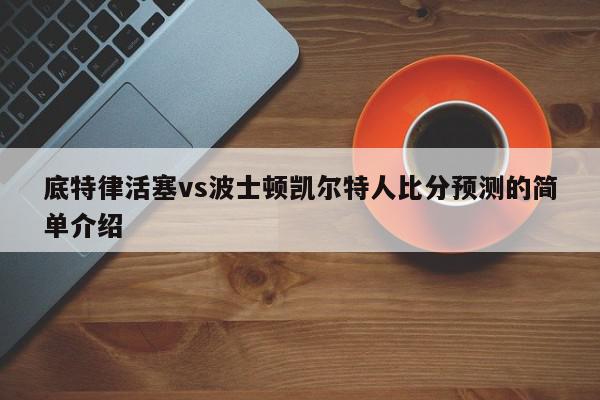 底特律活塞vs波士顿凯尔特人比分预测的简单介绍