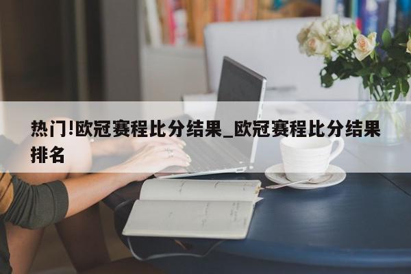 热门!欧冠赛程比分结果_欧冠赛程比分结果排名