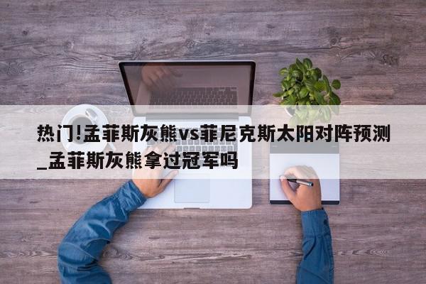 热门!孟菲斯灰熊vs菲尼克斯太阳对阵预测_孟菲斯灰熊拿过冠军吗