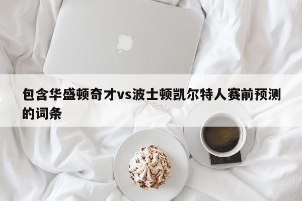 包含华盛顿奇才vs波士顿凯尔特人赛前预测的词条