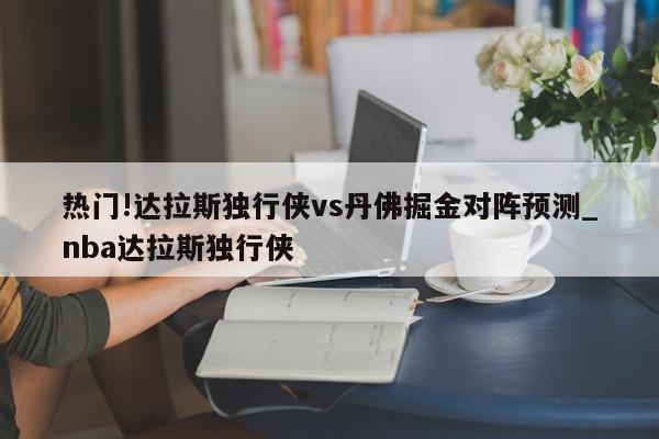 热门!达拉斯独行侠vs丹佛掘金对阵预测_nba达拉斯独行侠