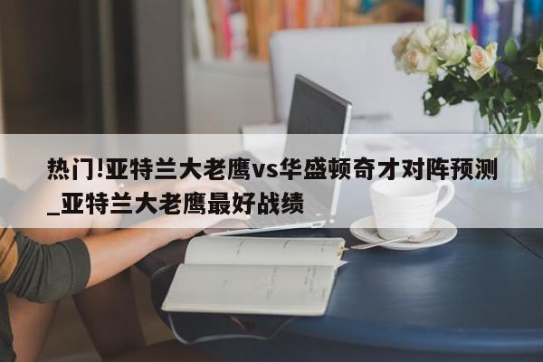 热门!亚特兰大老鹰vs华盛顿奇才对阵预测_亚特兰大老鹰最好战绩