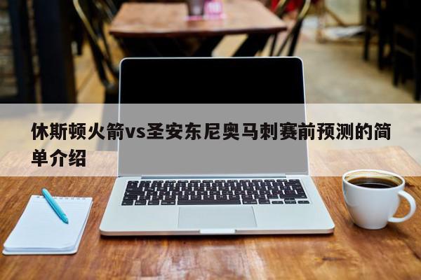 休斯顿火箭vs圣安东尼奥马刺赛前预测的简单介绍